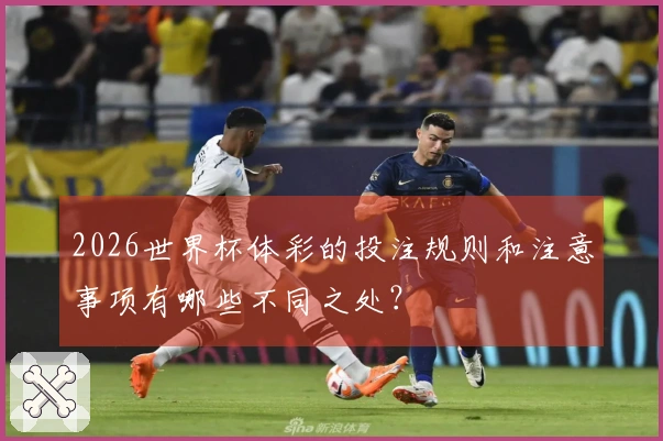 2026世界杯体彩的投注规则和注意事项有哪些不同之处？