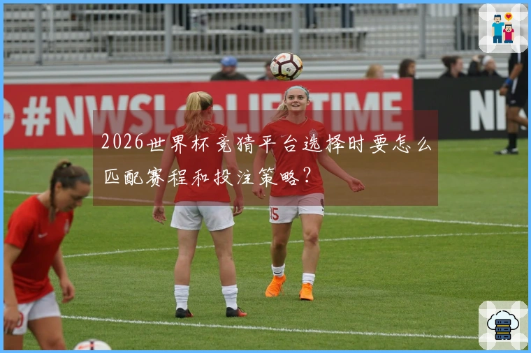 2026世界杯竞猜平台选择时要怎么匹配赛程和投注策略？
