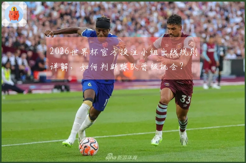 2026世界杯官方投注小组出线规则详解，如何判断球队晋级机会？