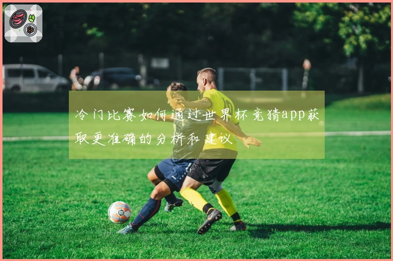 冷门比赛如何通过世界杯竞猜app获取更准确的分析和建议