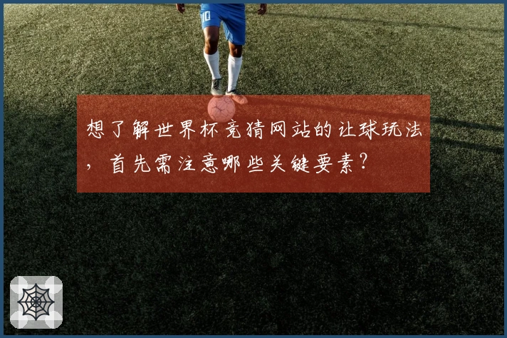 想了解世界杯竞猜网站的让球玩法，首先需注意哪些关键要素？
