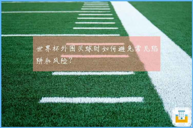 世界杯外围买球时如何避免常见陷阱和风险？