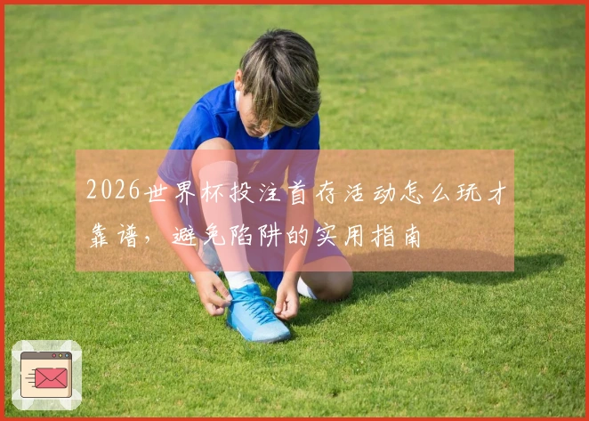 2026世界杯投注首存活动怎么玩才靠谱，避免陷阱的实用指南