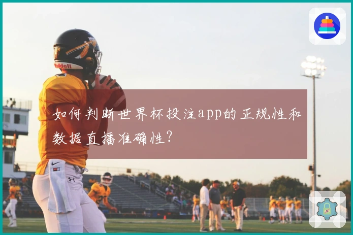 如何判断世界杯投注app的正规性和数据直播准确性？