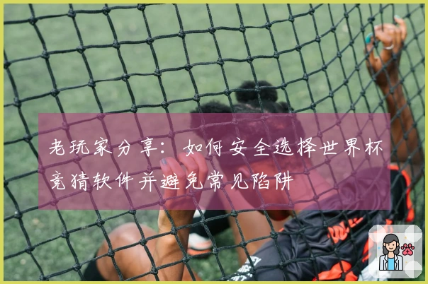 老玩家分享：如何安全选择世界杯竞猜软件并避免常见陷阱