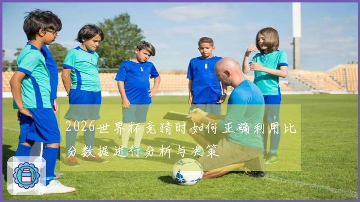 2026世界杯竞猜时如何正确利用比分数据进行分析与决策