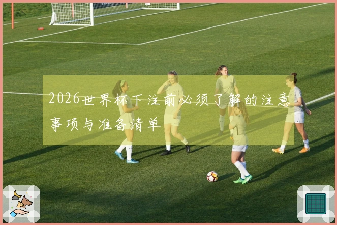 2026世界杯下注前必须了解的注意事项与准备清单