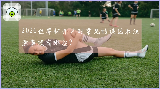 2026世界杯开户时常见的误区和注意事项有哪些？