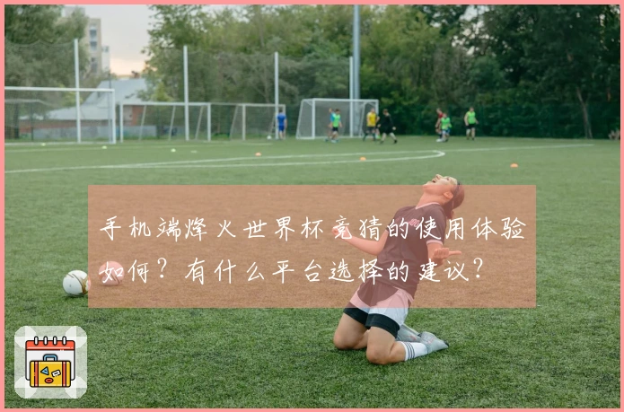 手机端烽火世界杯竞猜的使用体验如何？有什么平台选择的建议？