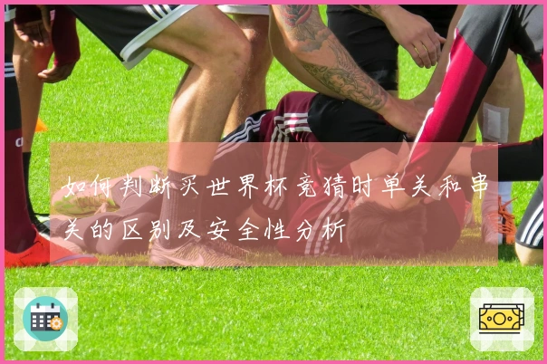如何判断买世界杯竞猜时单关和串关的区别及安全性分析
