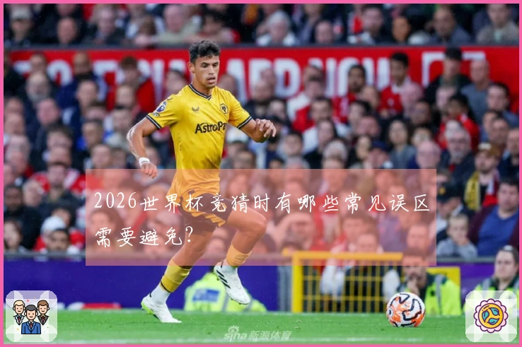 2026世界杯竞猜时有哪些常见误区需要避免？