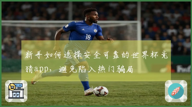 新手如何选择安全可靠的世界杯竞猜app，避免陷入热门骗局