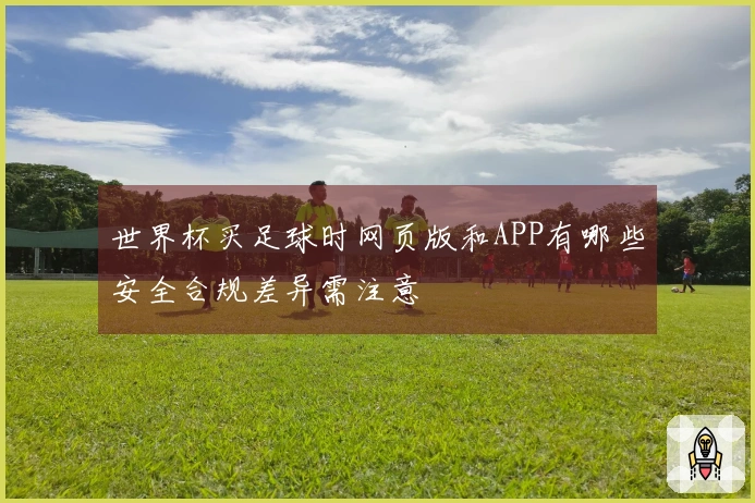 世界杯买足球时网页版和APP有哪些安全合规差异需注意
