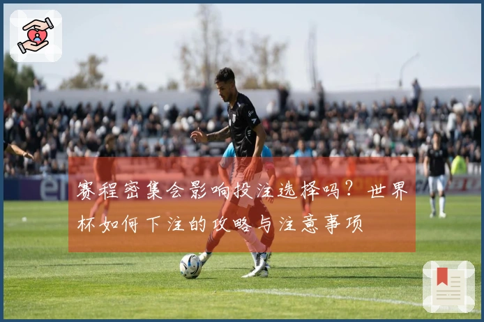 赛程密集会影响投注选择吗？世界杯如何下注的攻略与注意事项