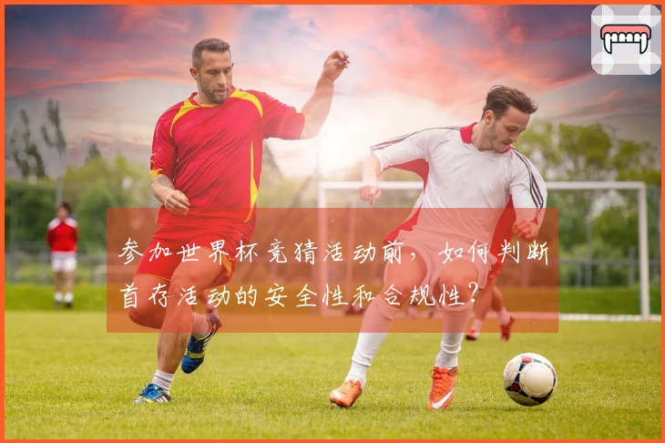 参加世界杯竞猜活动前，如何判断首存活动的安全性和合规性？