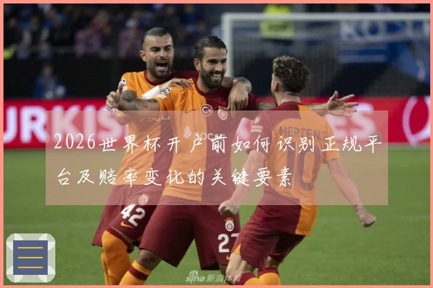 2026世界杯开户前如何识别正规平台及赔率变化的关键要素