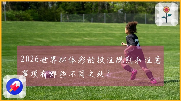 2026世界杯体彩的投注规则和注意事项有哪些不同之处？