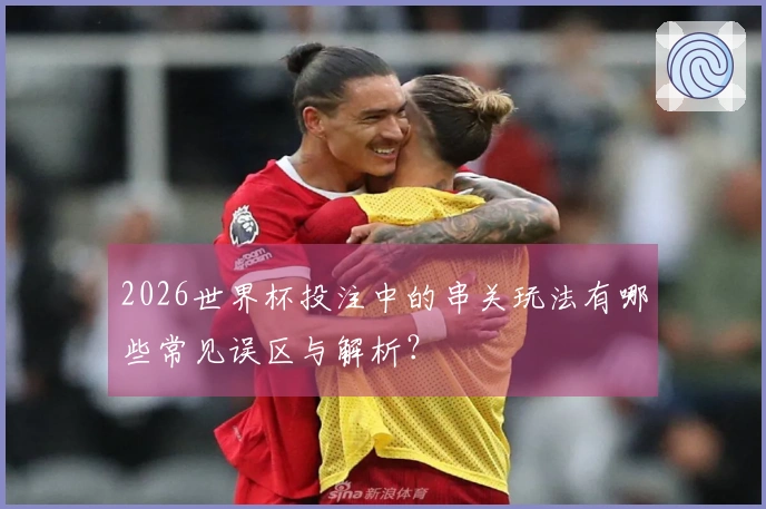 2026世界杯投注中的串关玩法有哪些常见误区与解析？