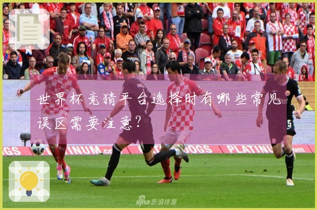世界杯竞猜平台选择时有哪些常见误区需要注意？