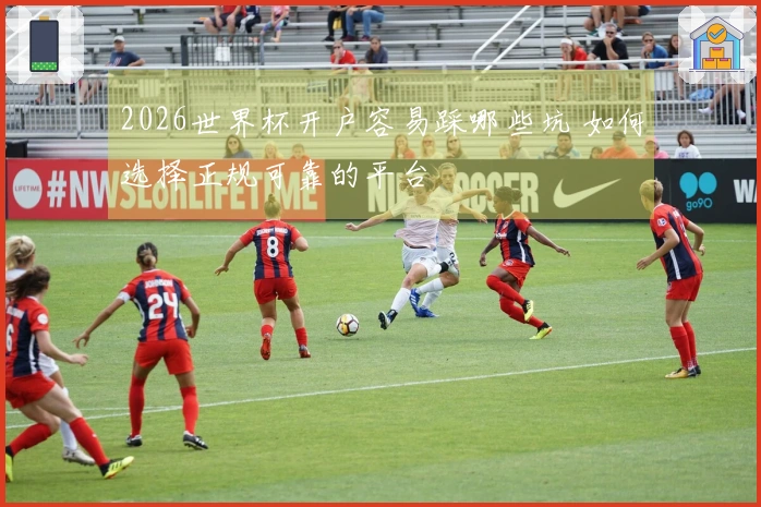 2026世界杯开户容易踩哪些坑 如何选择正规可靠的平台