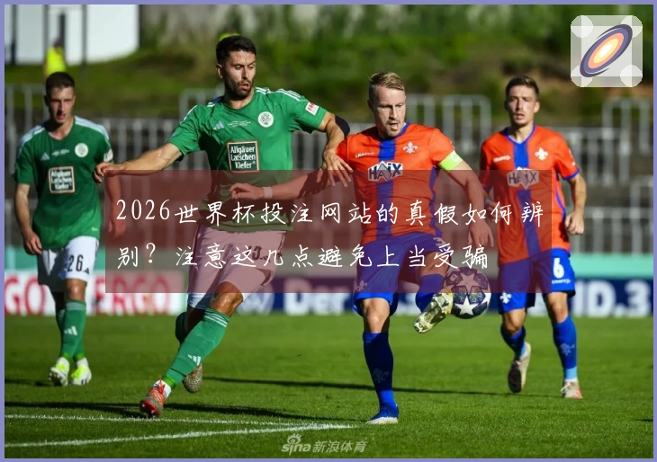 2026世界杯投注网站的真假如何辨别？注意这几点避免上当受骗