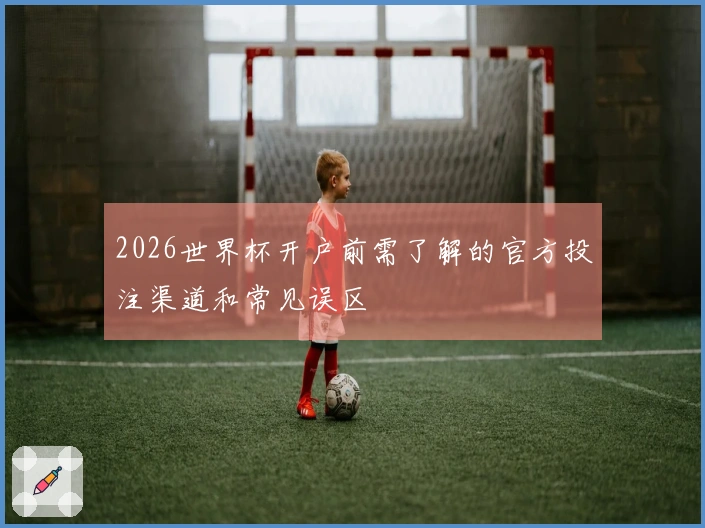 2026世界杯开户前需了解的官方投注渠道和常见误区