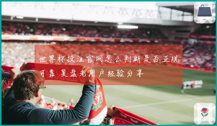 世界杯投注官网怎么判断是否正规可靠 复盘老用户经验分享