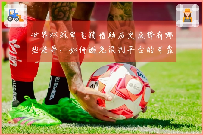世界杯冠军竞猜借助历史交锋有哪些差异，如何避免误判平台的可靠性