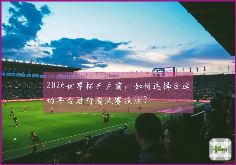 2026世界杯开户前，如何选择合适的平台进行淘汰赛投注？