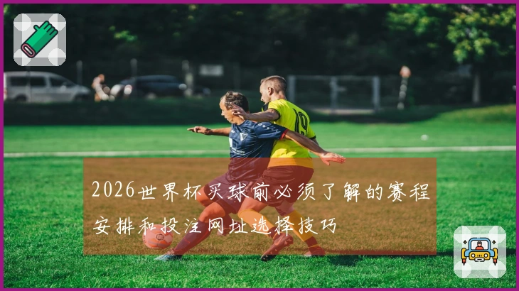 2026世界杯买球前必须了解的赛程安排和投注网址选择技巧