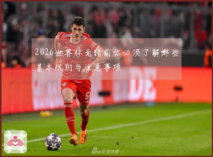 2026世界杯竞猜前你必须了解哪些基本规则与注意事项
