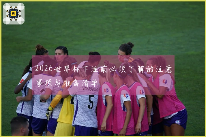 2026世界杯下注前必须了解的注意事项与准备清单