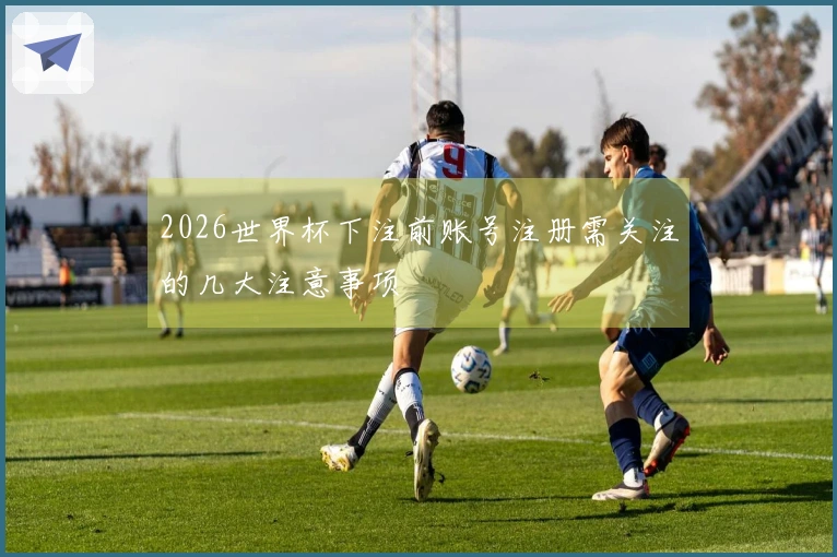 2026世界杯下注前账号注册需关注的几大注意事项