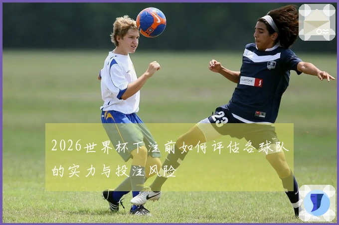 2026世界杯下注前如何评估各球队的实力与投注风险
