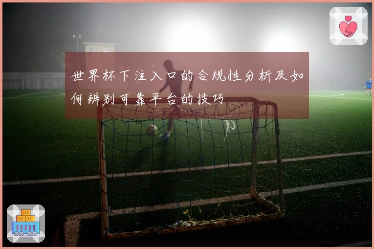 世界杯下注入口的合规性分析及如何辨别可靠平台的技巧