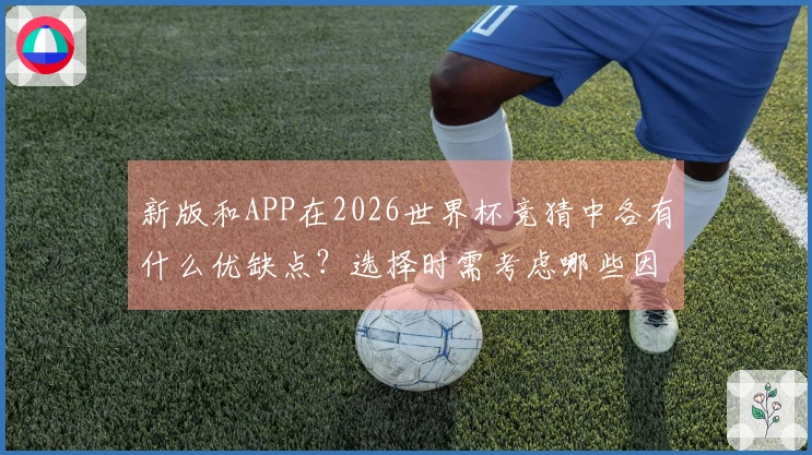 新版和APP在2026世界杯竞猜中各有什么优缺点？选择时需考虑哪些因素？