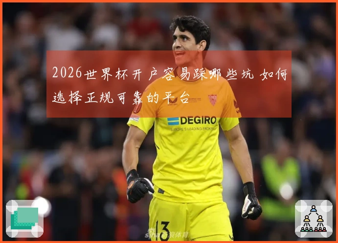 2026世界杯开户容易踩哪些坑 如何选择正规可靠的平台