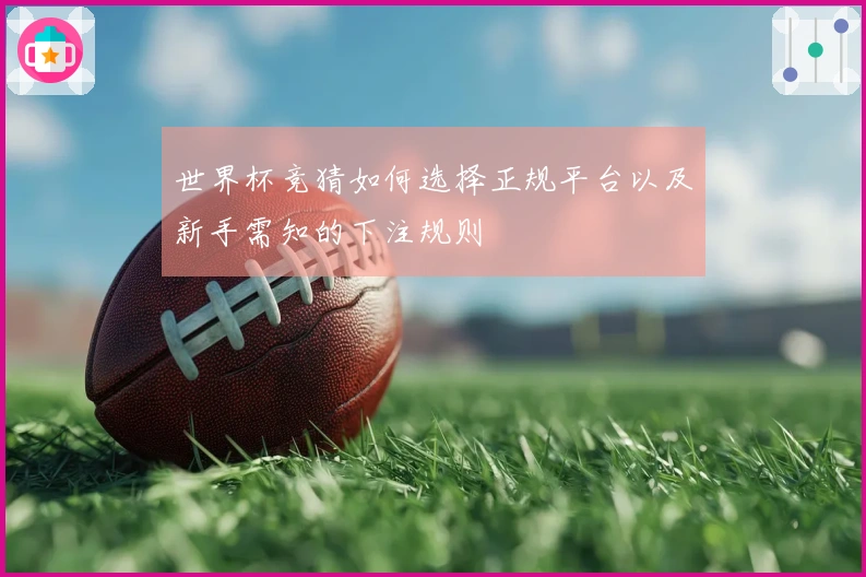 世界杯竞猜如何选择正规平台以及新手需知的下注规则