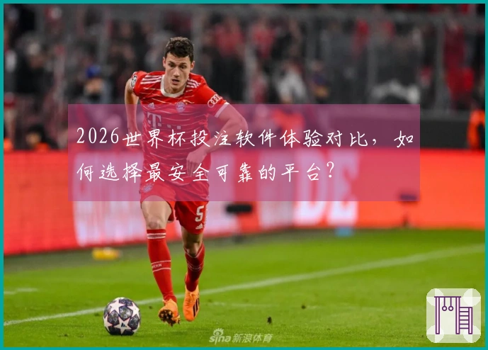 2026世界杯投注软件体验对比，如何选择最安全可靠的平台？