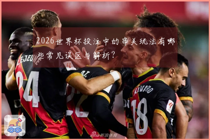 2026世界杯投注中的串关玩法有哪些常见误区与解析？