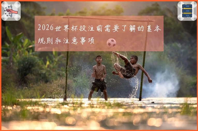 2026世界杯投注前需要了解的基本规则和注意事项