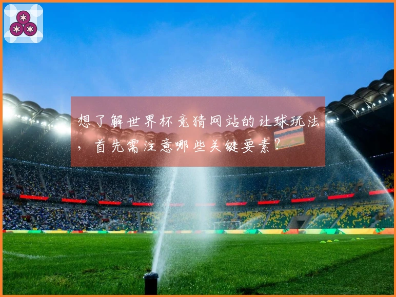 想了解世界杯竞猜网站的让球玩法，首先需注意哪些关键要素？
