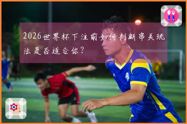 2026世界杯下注前如何判断串关玩法是否适合你？