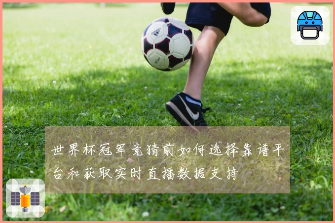 世界杯冠军竞猜前如何选择靠谱平台和获取实时直播数据支持