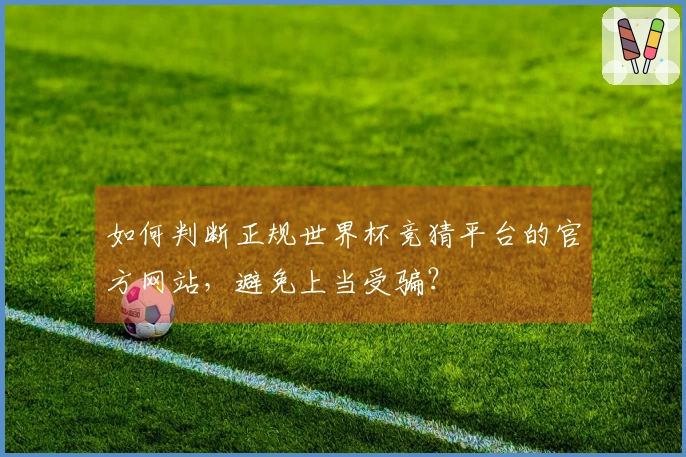 如何判断正规世界杯竞猜平台的官方网站，避免上当受骗？