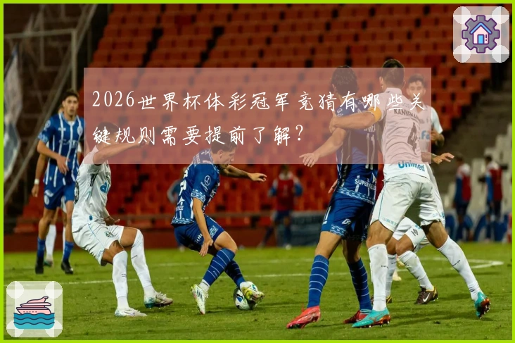 2026世界杯体彩冠军竞猜有哪些关键规则需要提前了解？