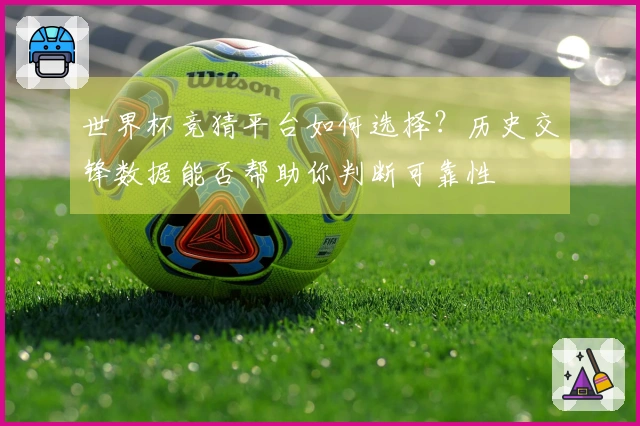 世界杯竞猜平台如何选择？历史交锋数据能否帮助你判断可靠性