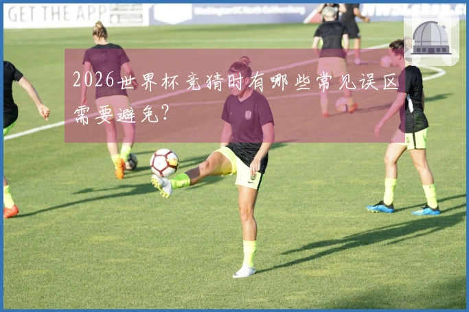 2026世界杯竞猜时有哪些常见误区需要避免？