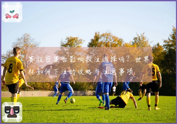 赛程密集会影响投注选择吗？世界杯如何下注的攻略与注意事项
