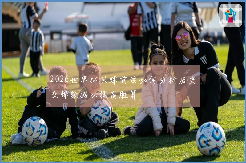 2026世界杯买球前该如何分析历史交锋数据以提高胜算